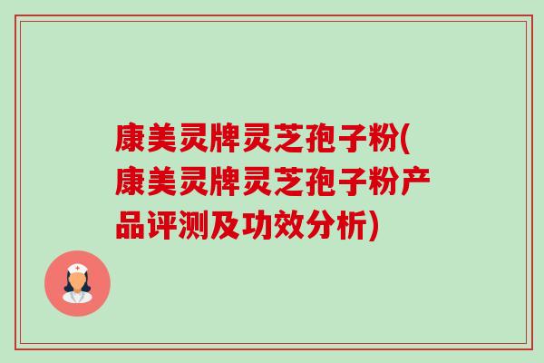 康美灵牌灵芝孢子粉(康美灵牌灵芝孢子粉产品评测及功效分析) 康美灵牌灵芝孢子粉(康美灵牌灵芝孢子粉产品评测及功效分析)