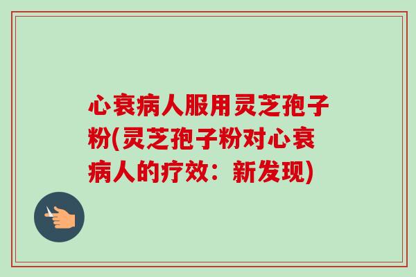 心衰人服用灵芝孢子粉(灵芝孢子粉对心衰人的疗效:新发现) 心衰人服用灵芝孢子粉(灵芝孢子粉对心衰人的疗效:新发现)
