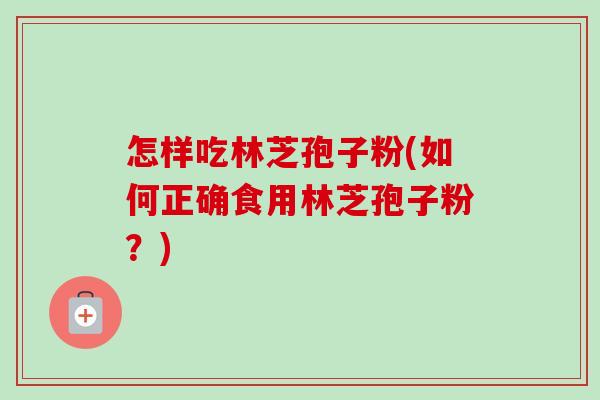 怎样吃林芝孢子粉(如何正确食用林芝孢子粉?) 怎样吃林芝孢子粉(如何正确食用林芝孢子粉?)