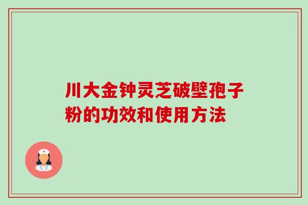 川大金钟灵芝破壁孢子粉的功效和使用方法 川大金钟灵芝破壁孢子粉的功效和使用方法
