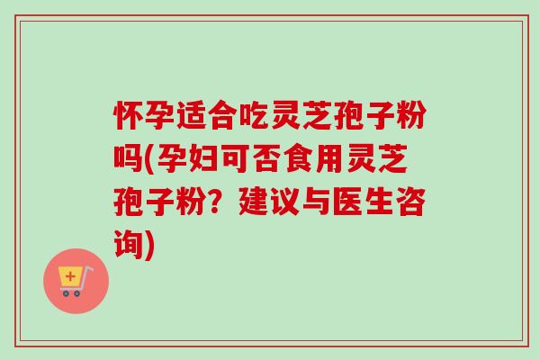 怀孕适合吃灵芝孢子粉吗(孕妇可否食用灵芝孢子粉？建议与医生咨询)