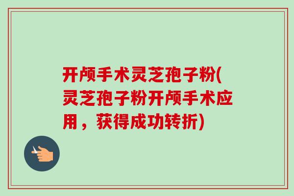 开颅手术灵芝孢子粉(灵芝孢子粉开颅手术应用，获得成功转折)