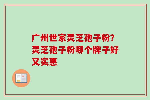 广州世家灵芝孢子粉?灵芝孢子粉哪个牌子好又实惠 广州世家灵芝孢子粉?灵芝孢子粉哪个牌子好又实惠