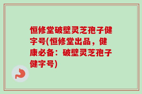 恒修堂破壁灵芝孢子健字号(恒修堂出品,健康必备:破壁灵芝孢子健字号) 恒修堂破壁灵芝孢子健字号(恒修堂出品,健康必备:破壁灵芝孢子健字号)