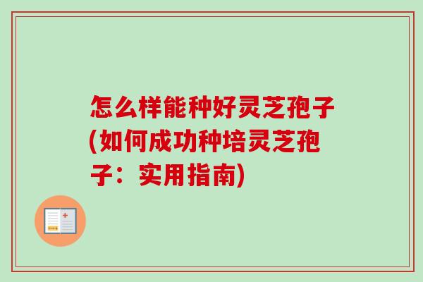 怎么样能种好灵芝孢子(如何成功种培灵芝孢子：实用指南)