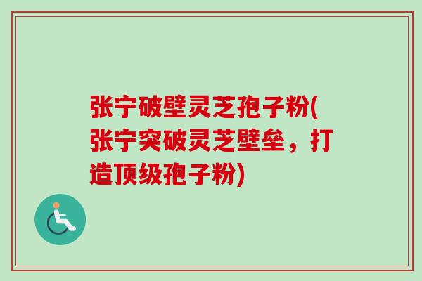 张宁破壁灵芝孢子粉(张宁突破灵芝壁垒,打造孢子粉) 张宁破壁灵芝孢子粉(张宁突破灵芝壁垒,打造孢子粉)