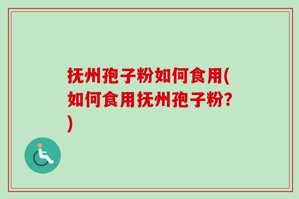抚州孢子粉如何食用(如何食用抚州孢子粉?) 抚州孢子粉如何食用(如何食用抚州孢子粉?)