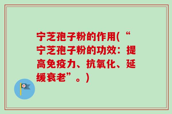 宁芝孢子粉的作用(“宁芝孢子粉的功效：提高免疫力、、延缓”。)