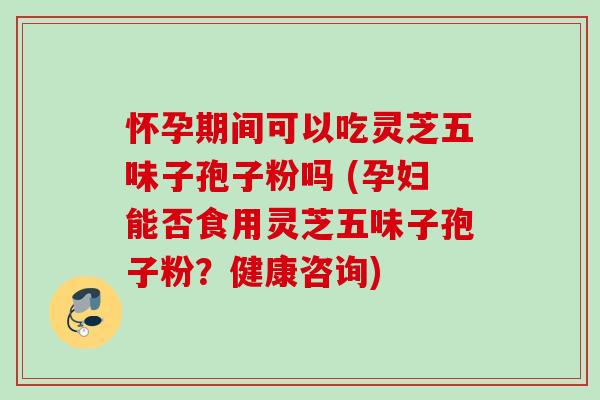 怀孕期间可以吃灵芝五味子孢子粉吗 (孕妇能否食用灵芝五味子孢子粉？健康咨询)