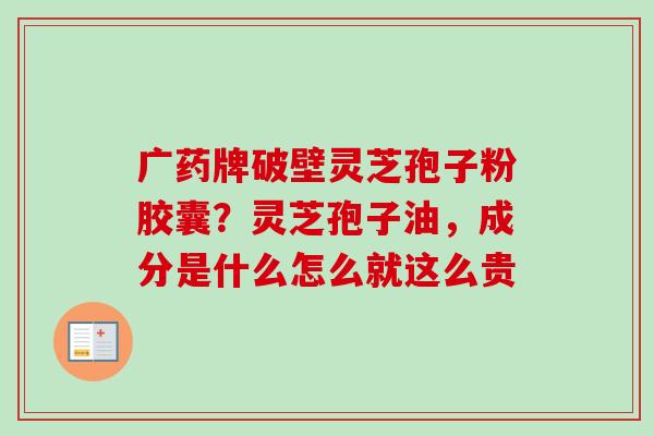 广药牌破壁灵芝孢子粉胶囊?灵芝孢子油,成分是什么怎么就这么贵 广药牌破壁灵芝孢子粉胶囊?灵芝孢子油,成分是什么怎么就这么贵
