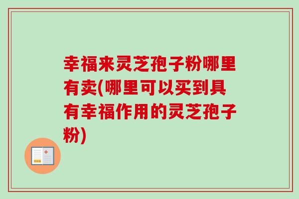 幸福来灵芝孢子粉哪里有卖(哪里可以买到具有幸福作用的灵芝孢子粉)