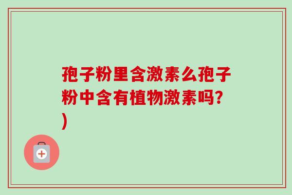 孢子粉里含激素么孢子粉中含有植物激素吗?) 孢子粉里含激素么孢子粉中含有植物激素吗?)