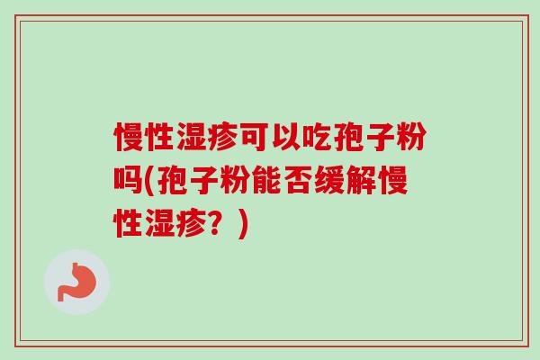 慢性可以吃孢子粉吗(孢子粉能否缓解慢性?) 慢性可以吃孢子粉吗(孢子粉能否缓解慢性?)