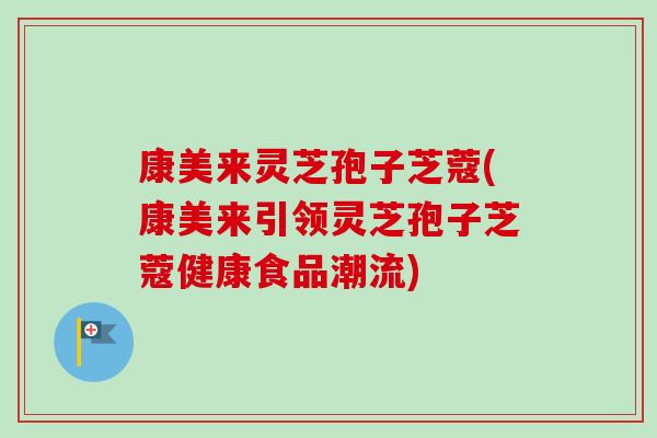 康美来灵芝孢子芝蔻(康美来引领灵芝孢子芝蔻健康食品潮流) 康美来灵芝孢子芝蔻(康美来引领灵芝孢子芝蔻健康食品潮流)