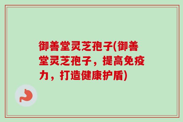 御善堂灵芝孢子(御善堂灵芝孢子,提高免疫力,打造健康护盾) 御善堂灵芝孢子(御善堂灵芝孢子,提高免疫力,打造健康护盾)
