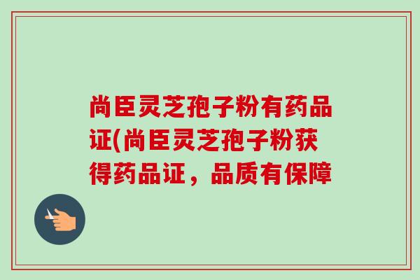 尚臣灵芝孢子粉有药品证(尚臣灵芝孢子粉获得药品证,品质有保障 尚臣灵芝孢子粉有药品证(尚臣灵芝孢子粉获得药品证,品质有保障