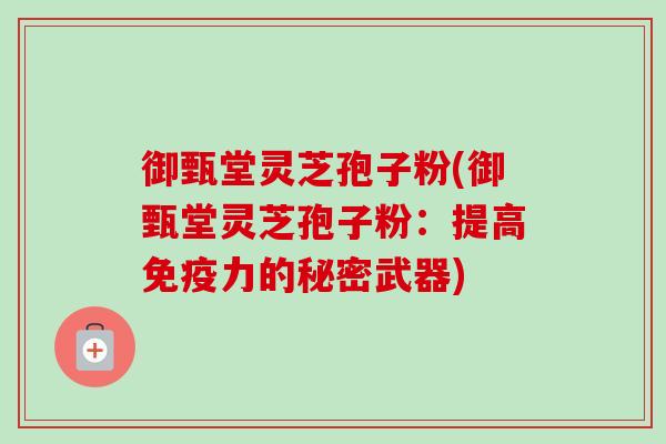 御甄堂灵芝孢子粉(御甄堂灵芝孢子粉:提高免疫力的秘密武器) 御甄堂灵芝孢子粉(御甄堂灵芝孢子粉:提高免疫力的秘密武器)