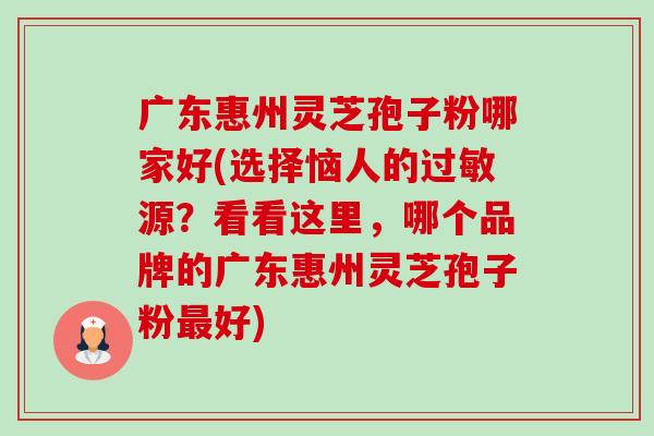 广东惠州灵芝孢子粉哪家好(选择恼人的源?看看这里,哪个品牌的广东惠州灵芝孢子粉好) 广东惠州灵芝孢子粉哪家好(选择恼人的源?看看这里,哪个品牌的广东惠州灵芝孢子粉好)