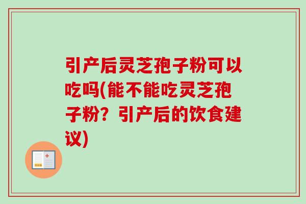引产后灵芝孢子粉可以吃吗(能不能吃灵芝孢子粉?引产后的饮食建议) 引产后灵芝孢子粉可以吃吗(能不能吃灵芝孢子粉?引产后的饮食建议)