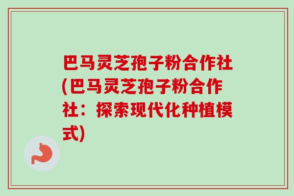 巴马灵芝孢子粉合作社(巴马灵芝孢子粉合作社:探索现代化种植模式) 巴马灵芝孢子粉合作社(巴马灵芝孢子粉合作社:探索现代化种植模式)