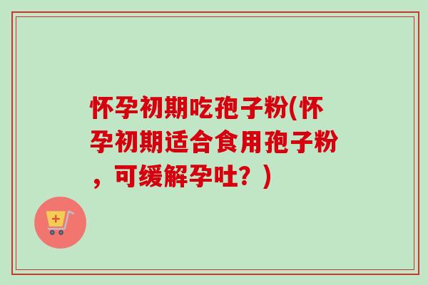 怀孕初期吃孢子粉(怀孕初期适合食用孢子粉,可缓解孕吐?) 怀孕初期吃孢子粉(怀孕初期适合食用孢子粉,可缓解孕吐?)