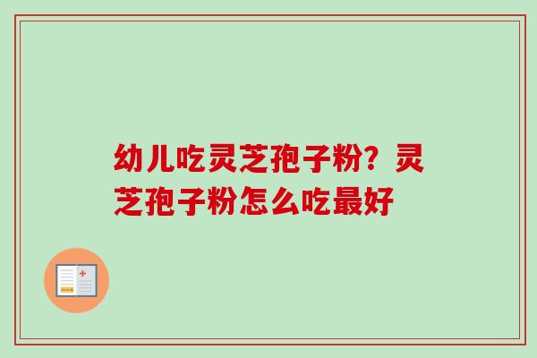幼儿吃灵芝孢子粉?灵芝孢子粉怎么吃好 幼儿吃灵芝孢子粉?灵芝孢子粉怎么吃好