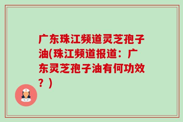 广东珠江频道灵芝孢子油(珠江频道报道:广东灵芝孢子油有何功效?) 广东珠江频道灵芝孢子油(珠江频道报道:广东灵芝孢子油有何功效?)