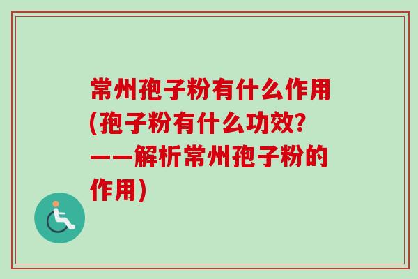 常州孢子粉有什么作用(孢子粉有什么功效?——解析常州孢子粉的作用) 常州孢子粉有什么作用(孢子粉有什么功效?——解析常州孢子粉的作用)