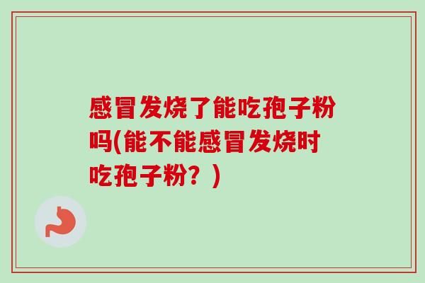 发烧了能吃孢子粉吗(能不能发烧时吃孢子粉？)