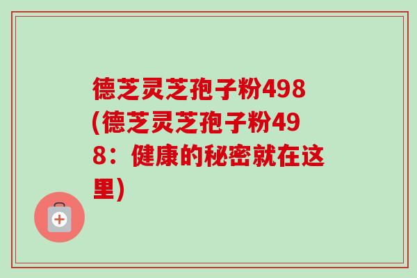 德芝灵芝孢子粉498(德芝灵芝孢子粉498:健康的秘密就在这里) 德芝灵芝孢子粉498(德芝灵芝孢子粉498:健康的秘密就在这里)