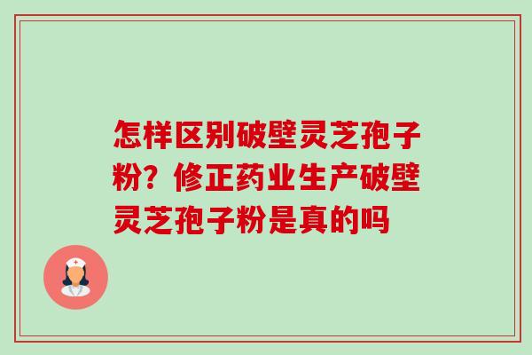 怎样区别破壁灵芝孢子粉?修正药业生产破壁灵芝孢子粉是真的吗 怎样区别破壁灵芝孢子粉?修正药业生产破壁灵芝孢子粉是真的吗