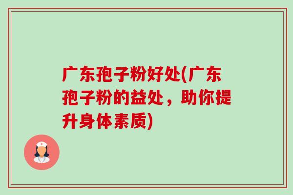 广东孢子粉好处(广东孢子粉的益处，助你提升身体素质)