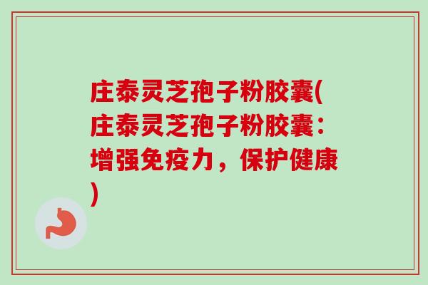 庄泰灵芝孢子粉胶囊(庄泰灵芝孢子粉胶囊:增强免疫力,保护健康) 庄泰灵芝孢子粉胶囊(庄泰灵芝孢子粉胶囊:增强免疫力,保护健康)