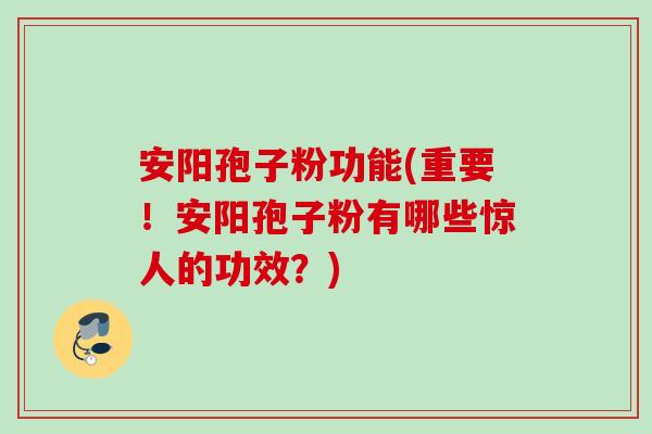 安阳孢子粉功能(重要!安阳孢子粉有哪些惊人的功效?) 安阳孢子粉功能(重要!安阳孢子粉有哪些惊人的功效?)