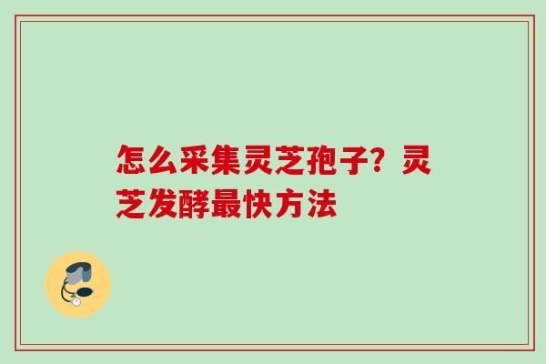 怎么采集灵芝孢子?灵芝发酵快方法 怎么采集灵芝孢子?灵芝发酵快方法