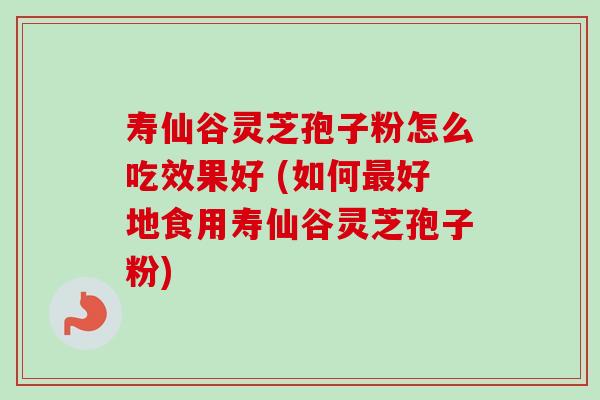 寿仙谷灵芝孢子粉怎么吃效果好 (如何好地食用寿仙谷灵芝孢子粉)