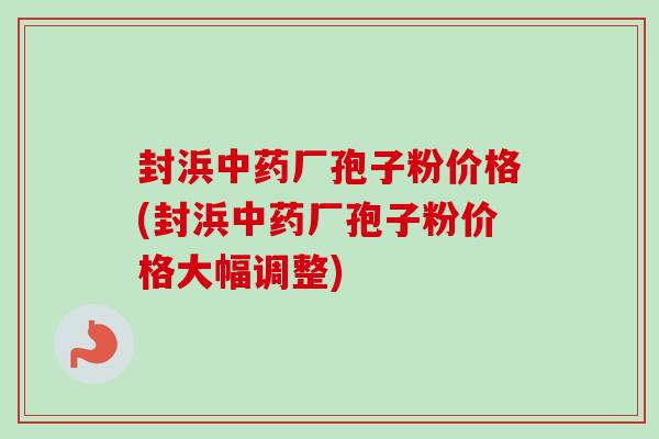 封浜厂孢子粉价格(封浜厂孢子粉价格大幅调整) 封浜厂孢子粉价格(封浜厂孢子粉价格大幅调整)
