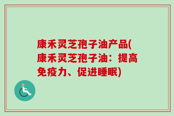 康禾灵芝孢子油产品(康禾灵芝孢子油：提高免疫力、促进)