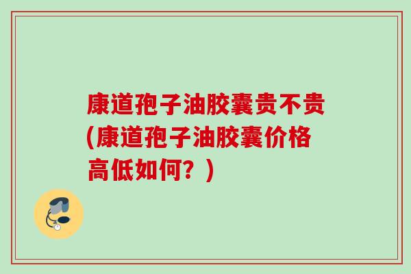 康道孢子油胶囊贵不贵(康道孢子油胶囊价格高低如何？)