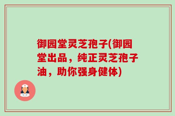 御园堂灵芝孢子(御园堂出品，纯正灵芝孢子油，助你强身健体)