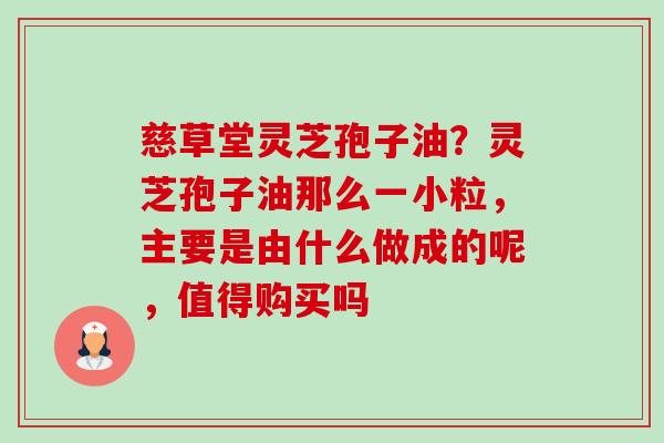 慈草堂灵芝孢子油?灵芝孢子油那么一小粒,主要是由什么做成的呢,值得购买吗 慈草堂灵芝孢子油?灵芝孢子油那么一小粒,主要是由什么做成的呢,值得购买吗