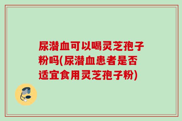 尿潜可以喝灵芝孢子粉吗(尿潜患者是否适宜食用灵芝孢子粉)