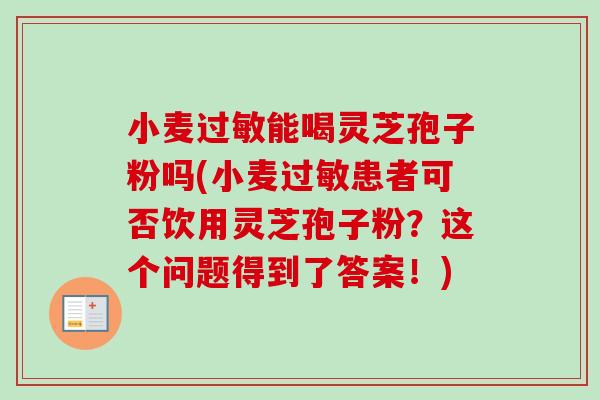 小麦能喝灵芝孢子粉吗(小麦患者可否饮用灵芝孢子粉？这个问题得到了答案！)