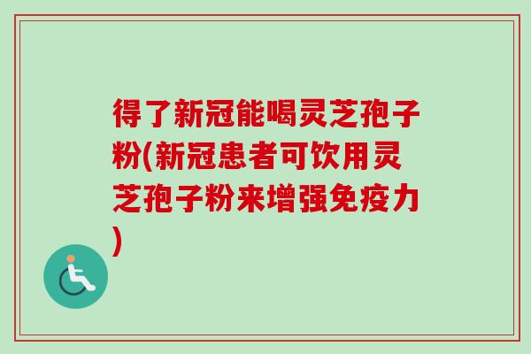 得了新冠能喝灵芝孢子粉(新冠患者可饮用灵芝孢子粉来增强免疫力) 得了新冠能喝灵芝孢子粉(新冠患者可饮用灵芝孢子粉来增强免疫力)