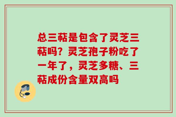 总三萜是包含了灵芝三萜吗？灵芝孢子粉吃了一年了，灵芝多糖、三萜成份含量双高吗