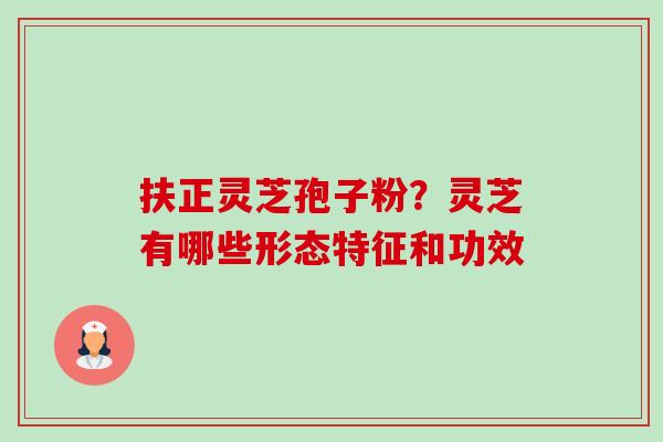 扶正灵芝孢子粉?灵芝有哪些形态特征和功效 扶正灵芝孢子粉?灵芝有哪些形态特征和功效