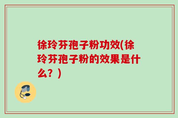 徐玲芬孢子粉功效(徐玲芬孢子粉的效果是什么?) 徐玲芬孢子粉功效(徐玲芬孢子粉的效果是什么?)