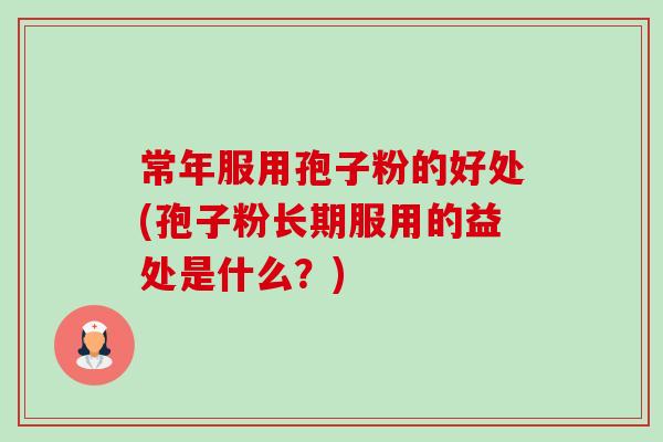 常年服用孢子粉的好处(孢子粉长期服用的益处是什么？)