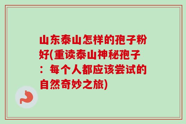 山东泰山怎样的孢子粉好(重读泰山神秘孢子：每个人都应该尝试的自然奇妙之旅)