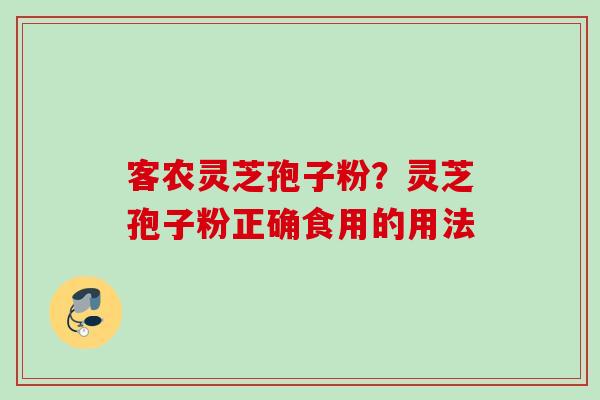 客农灵芝孢子粉?灵芝孢子粉正确食用的用法 客农灵芝孢子粉?灵芝孢子粉正确食用的用法